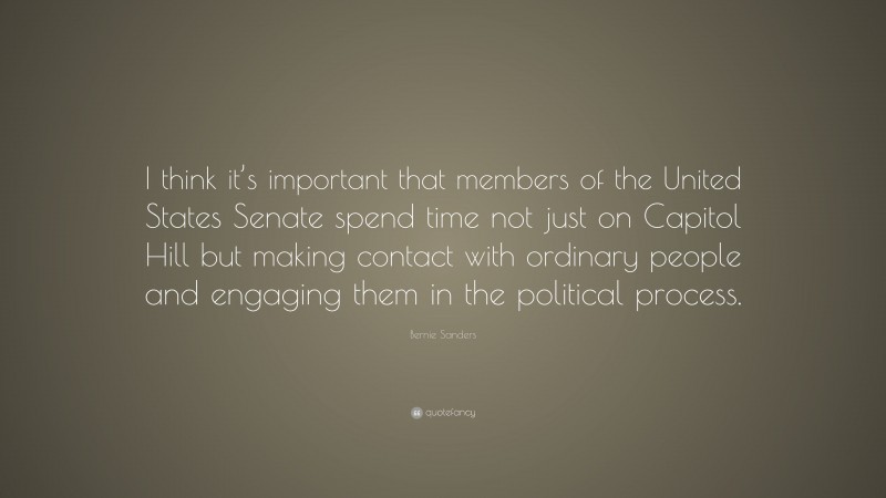 Bernie Sanders Quote: “I think it’s important that members of the United States Senate spend time not just on Capitol Hill but making contact with ordinary people and engaging them in the political process.”