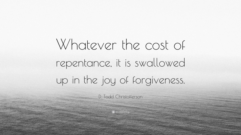 D. Todd Christofferson Quote: “Whatever the cost of repentance, it is swallowed up in the joy of forgiveness.”