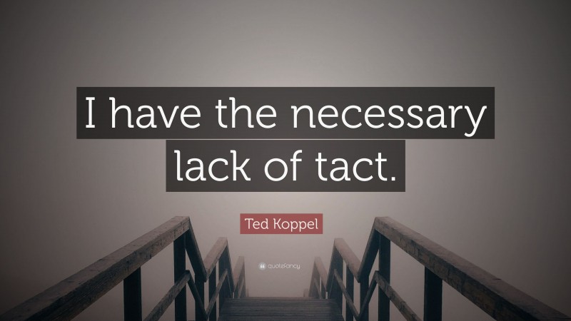 Ted Koppel Quote: “I have the necessary lack of tact.”