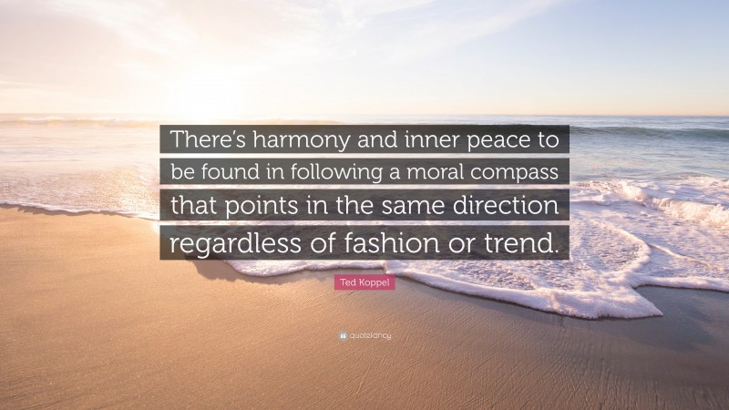 Ted Koppel Quote: “There’s harmony and inner peace to be found in following a moral compass that points in the same direction regardless of fashion or trend.”