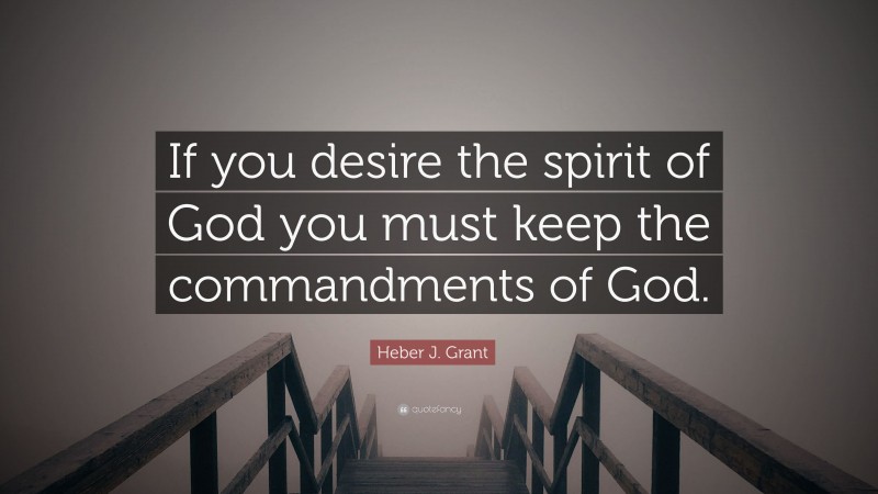 Heber J. Grant Quote: “If you desire the spirit of God you must keep the commandments of God.”