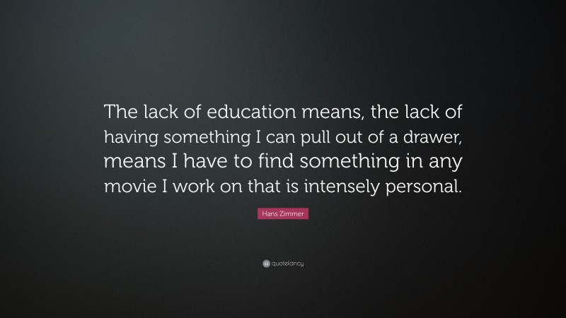 Hans Zimmer Quote: “The lack of education means, the lack of having something I can pull out of a drawer, means I have to find something in any movie I work on that is intensely personal.”