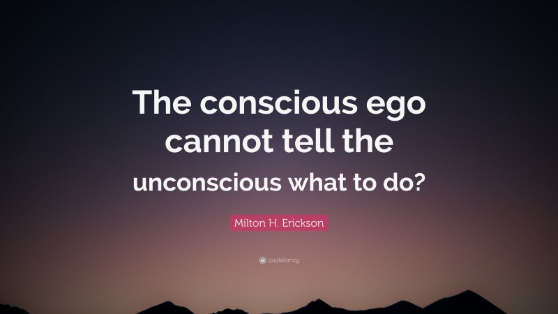 Milton H. Erickson Quote: “The conscious ego cannot tell the unconscious what to do?”