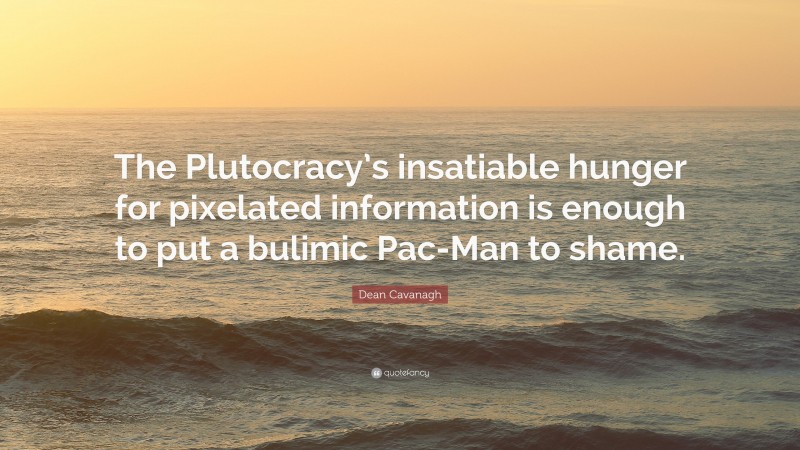 Dean Cavanagh Quote: “The Plutocracy’s insatiable hunger for pixelated information is enough to put a bulimic Pac-Man to shame.”
