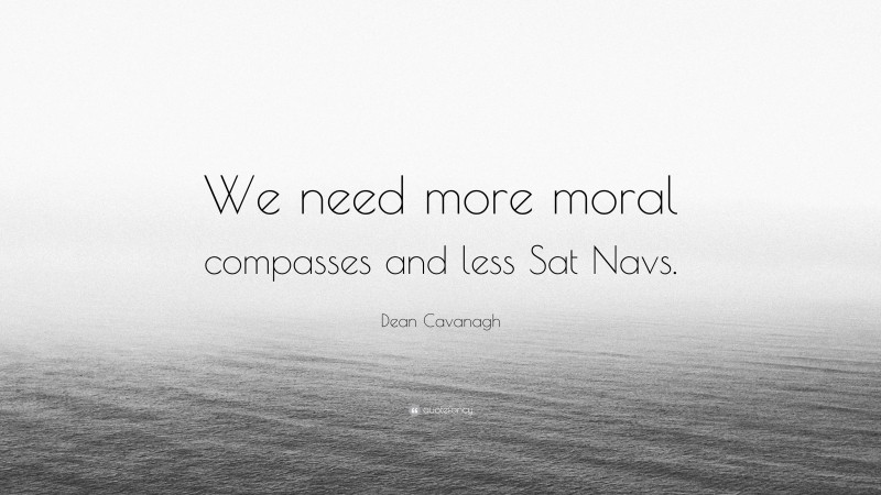 Dean Cavanagh Quote: “We need more moral compasses and less Sat Navs.”