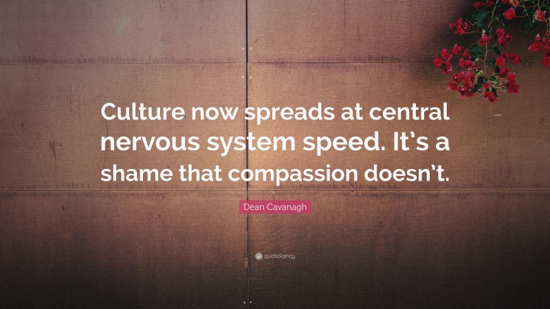 Dean Cavanagh Quote: “Culture now spreads at central nervous system speed. It’s a shame that compassion doesn’t.”
