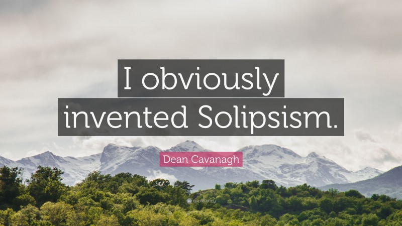 Dean Cavanagh Quote: “I obviously invented Solipsism.”