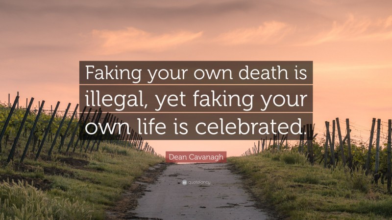 Dean Cavanagh Quote: “Faking your own death is illegal, yet faking your own life is celebrated.”