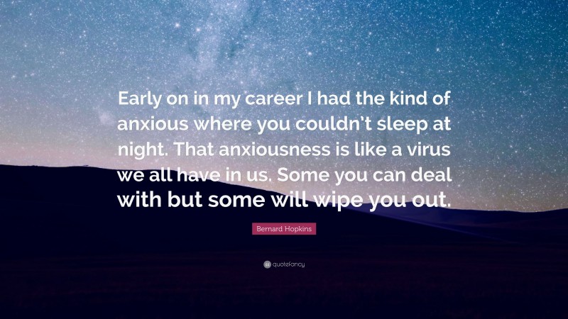 Bernard Hopkins Quote: “Early on in my career I had the kind of anxious where you couldn’t sleep at night. That anxiousness is like a virus we all have in us. Some you can deal with but some will wipe you out.”