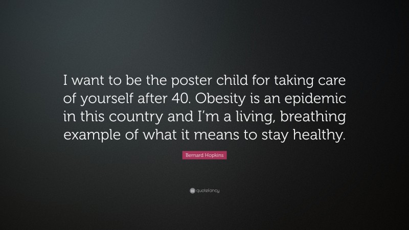 Bernard Hopkins Quote: “I want to be the poster child for taking care of yourself after 40. Obesity is an epidemic in this country and I’m a living, breathing example of what it means to stay healthy.”