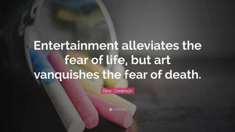 Dean Cavanagh Quote: “Entertainment alleviates the fear of life, but art vanquishes the fear of death.”