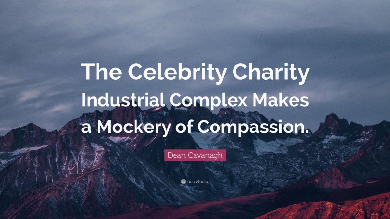 Dean Cavanagh Quote: “The Celebrity Charity Industrial Complex Makes a Mockery of Compassion.”