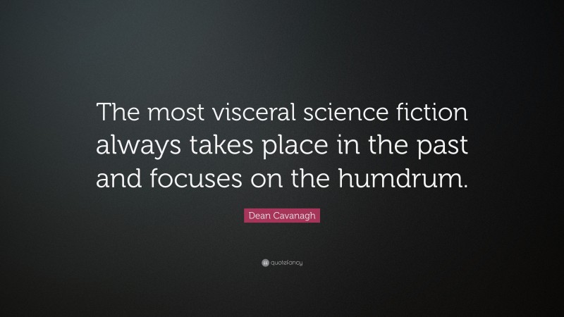 Dean Cavanagh Quote: “The most visceral science fiction always takes place in the past and focuses on the humdrum.”