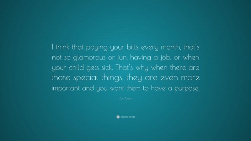 Zac Posen Quote: “I think that paying your bills every month, that’s not so glamorous or fun, having a job, or when your child gets sick. That’s why when there are those special things, they are even more important and you want them to have a purpose.”