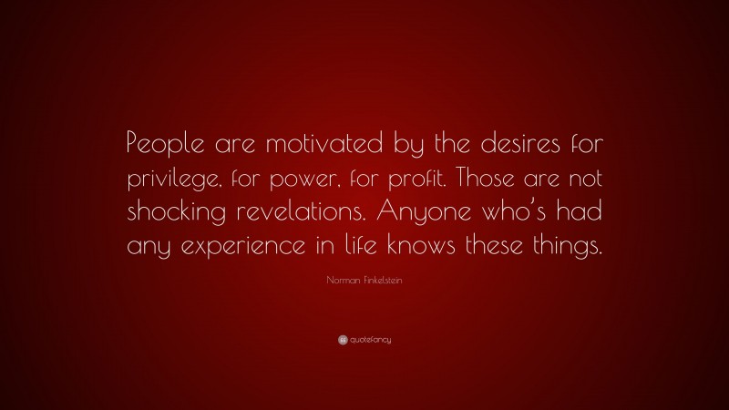 Norman Finkelstein Quote: “People are motivated by the desires for privilege, for power, for profit. Those are not shocking revelations. Anyone who’s had any experience in life knows these things.”