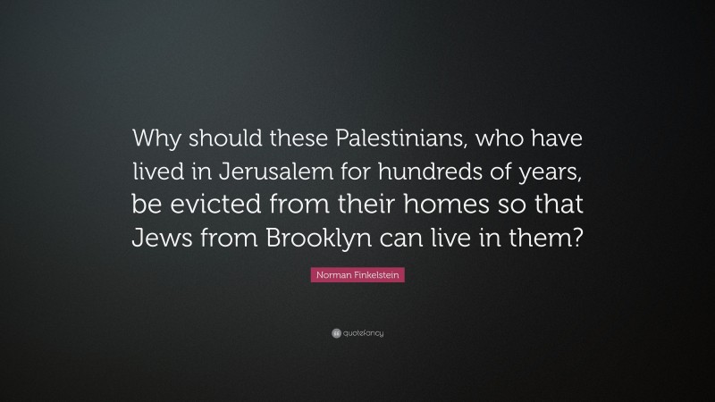 Norman Finkelstein Quote: “Why should these Palestinians, who have lived in Jerusalem for hundreds of years, be evicted from their homes so that Jews from Brooklyn can live in them?”