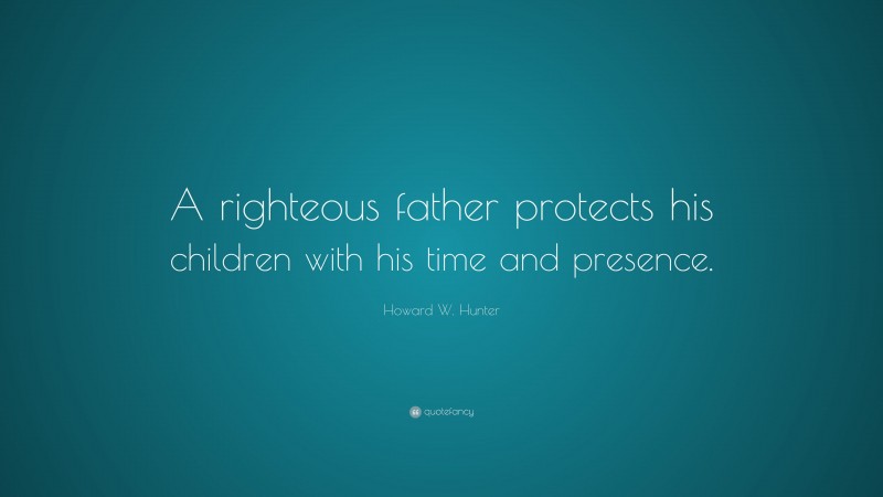 Howard W. Hunter Quote: “A righteous father protects his children with his time and presence.”
