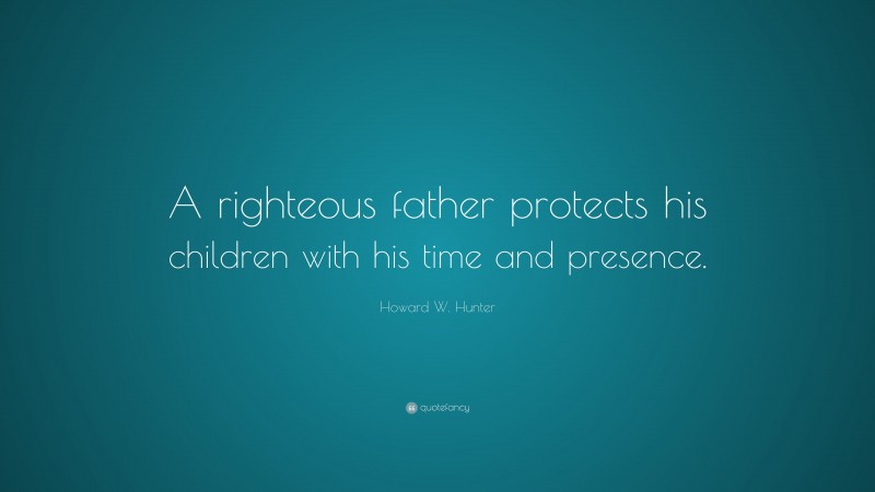 Howard W. Hunter Quote: “A righteous father protects his children with his time and presence.”