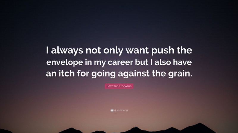 Bernard Hopkins Quote: “I always not only want push the envelope in my career but I also have an itch for going against the grain.”