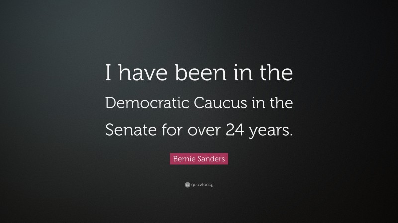 Bernie Sanders Quote: “I have been in the Democratic Caucus in the Senate for over 24 years.”