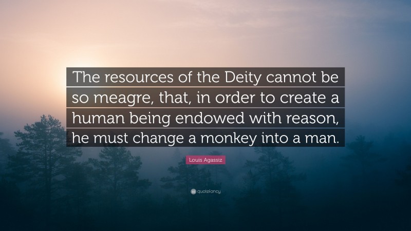 Louis Agassiz Quote: “The resources of the Deity cannot be so meagre, that, in order to create a human being endowed with reason, he must change a monkey into a man.”