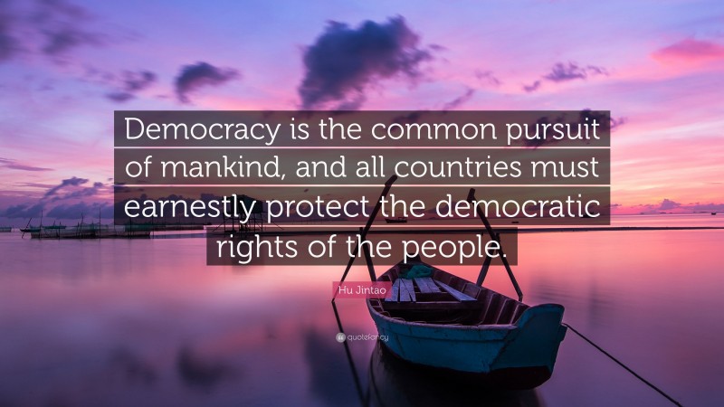 Hu Jintao Quote: “Democracy is the common pursuit of mankind, and all countries must earnestly protect the democratic rights of the people.”