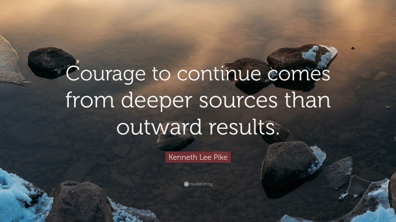 Kenneth Lee Pike Quote: “Courage to continue comes from deeper sources than outward results.”