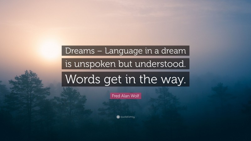 Fred Alan Wolf Quote: “Dreams – Language in a dream is unspoken but understood. Words get in the way.”