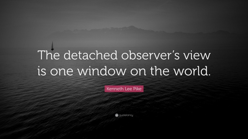 Kenneth Lee Pike Quote: “The detached observer’s view is one window on the world.”
