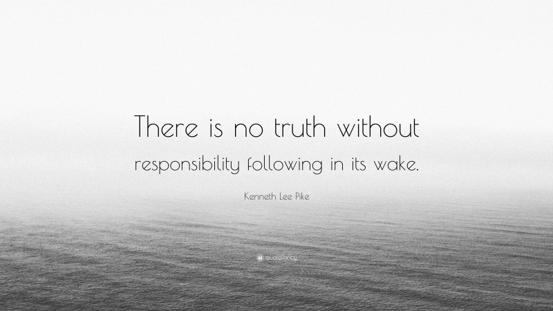 Kenneth Lee Pike Quote: “There is no truth without responsibility following in its wake.”