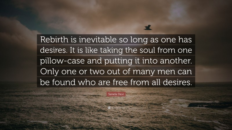 Sarada Devi Quote: “Rebirth is inevitable so long as one has desires. It is like taking the soul from one pillow-case and putting it into another. Only one or two out of many men can be found who are free from all desires.”