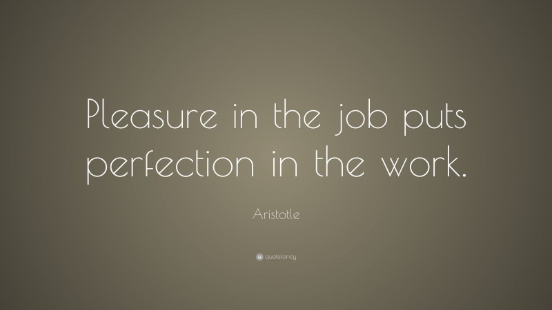 Aristotle Quote: “Pleasure in the job puts perfection in the work.”