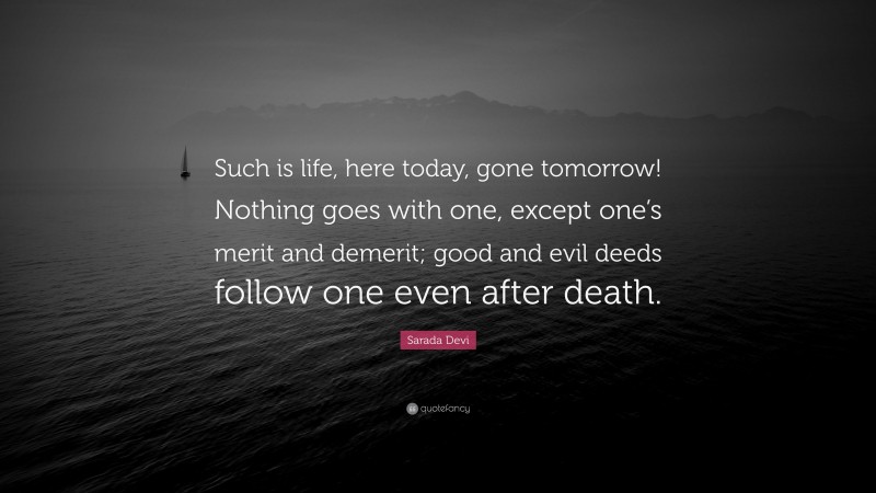 Sarada Devi Quote: “Such is life, here today, gone tomorrow! Nothing goes with one, except one’s merit and demerit; good and evil deeds follow one even after death.”