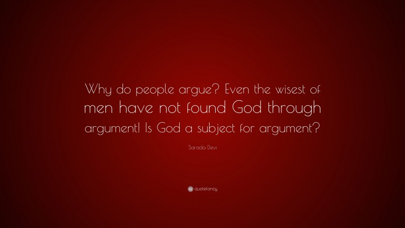 Sarada Devi Quote: “Why do people argue? Even the wisest of men have not found God through argument! Is God a subject for argument?”