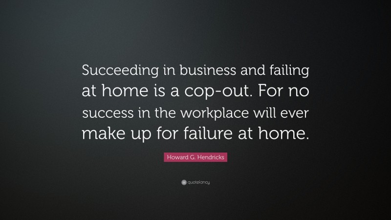 Howard G. Hendricks Quote: “Succeeding in business and failing at home is a cop-out. For no success in the workplace will ever make up for failure at home.”