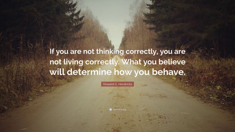 Howard G. Hendricks Quote: “If you are not thinking correctly, you are not living correctly. What you believe will determine how you behave.”
