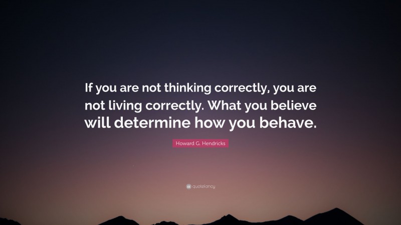 Howard G. Hendricks Quote: “If you are not thinking correctly, you are not living correctly. What you believe will determine how you behave.”