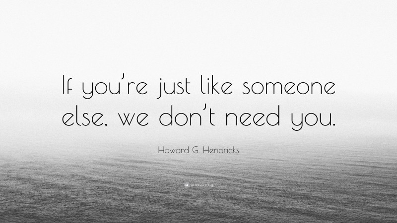 Howard G. Hendricks Quote: “If you’re just like someone else, we don’t need you.”