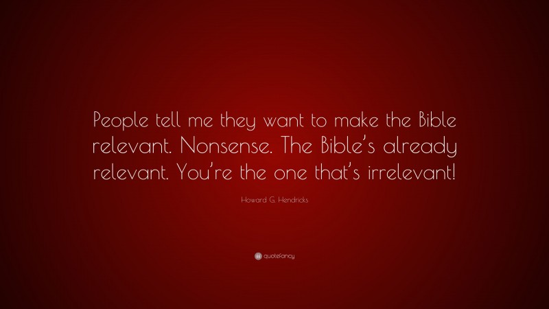 Howard G. Hendricks Quote: “People tell me they want to make the Bible relevant. Nonsense. The Bible’s already relevant. You’re the one that’s irrelevant!”
