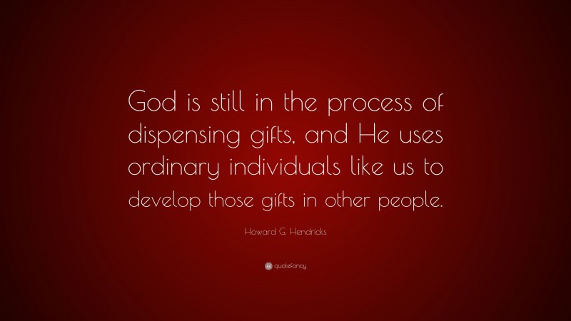 Howard G. Hendricks Quote: “God is still in the process of dispensing gifts, and He uses ordinary individuals like us to develop those gifts in other people.”