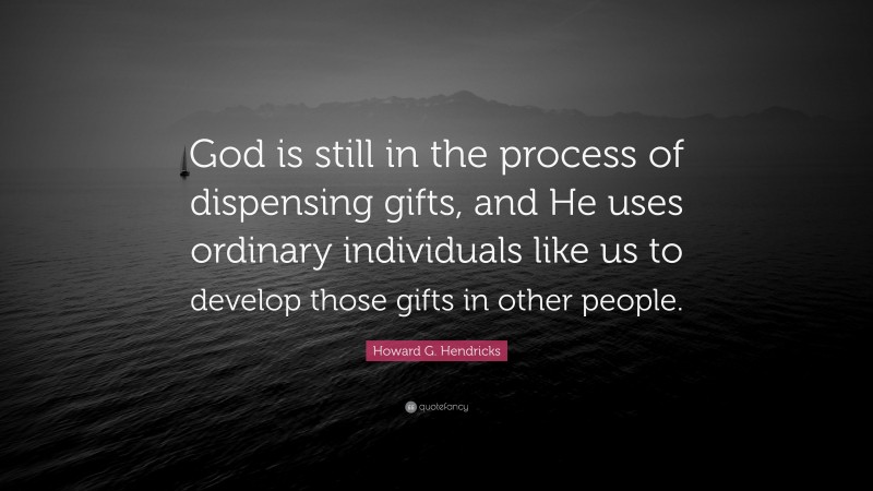 Howard G. Hendricks Quote: “God is still in the process of dispensing gifts, and He uses ordinary individuals like us to develop those gifts in other people.”