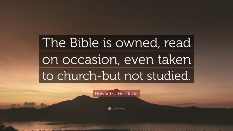 Howard G. Hendricks Quote: “The Bible is owned, read on occasion, even taken to church-but not studied.”