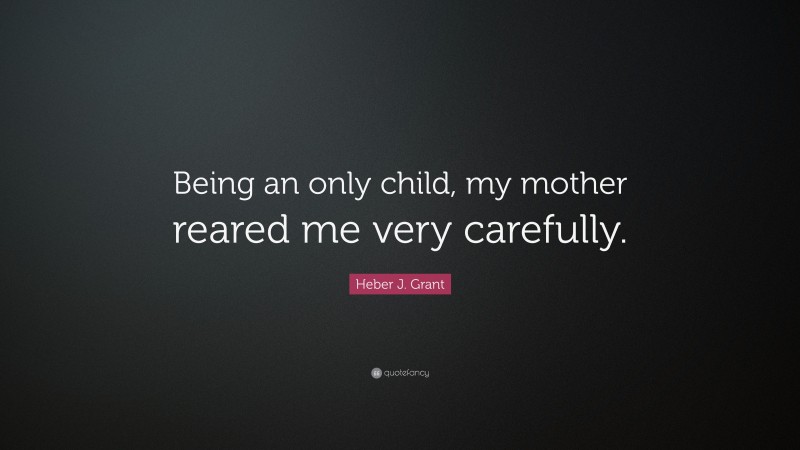 Heber J. Grant Quote: “Being an only child, my mother reared me very carefully.”