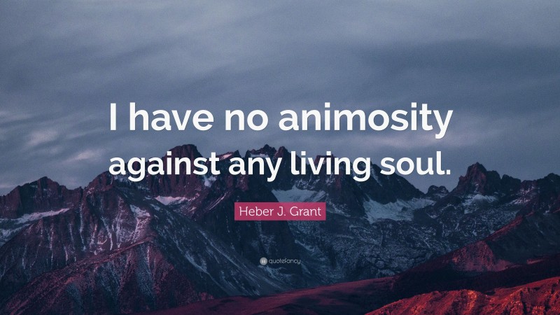 Heber J. Grant Quote: “I have no animosity against any living soul.”