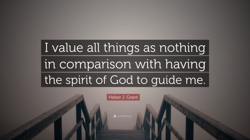 Heber J. Grant Quote: “I value all things as nothing in comparison with having the spirit of God to guide me.”