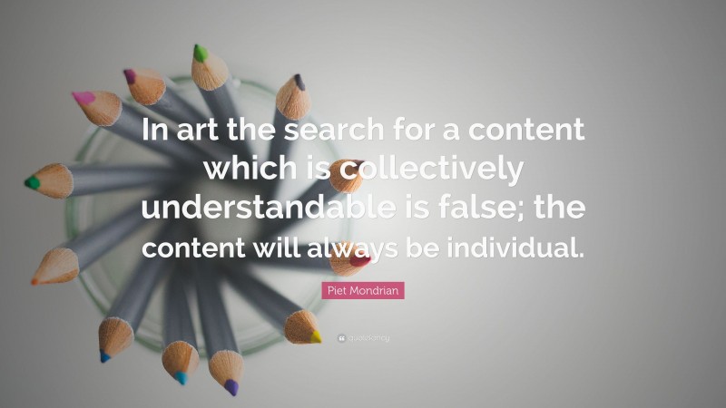 Piet Mondrian Quote: “In art the search for a content which is collectively understandable is false; the content will always be individual.”