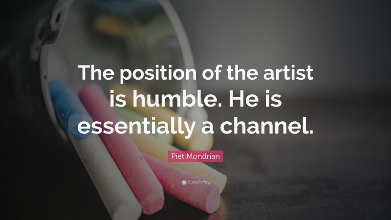 Piet Mondrian Quote: “The position of the artist is humble. He is essentially a channel.”
