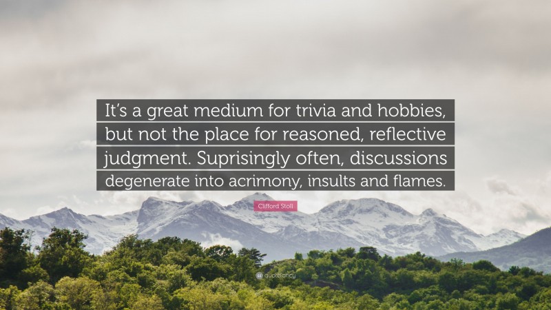 Clifford Stoll Quote: “It’s a great medium for trivia and hobbies, but not the place for reasoned, reflective judgment. Suprisingly often, discussions degenerate into acrimony, insults and flames.”