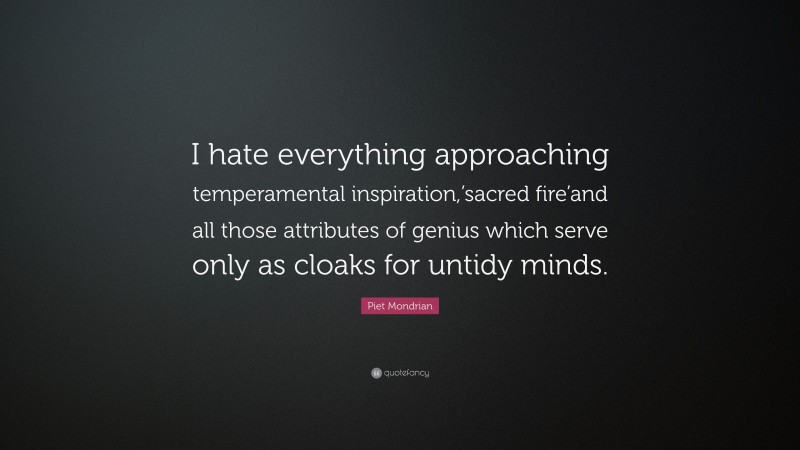 Piet Mondrian Quote: “I hate everything approaching temperamental inspiration,’sacred fire’and all those attributes of genius which serve only as cloaks for untidy minds.”