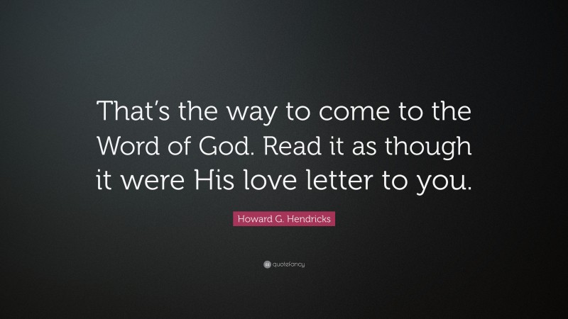 Howard G. Hendricks Quote: “That’s the way to come to the Word of God. Read it as though it were His love letter to you.”